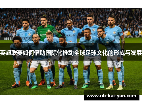 英超联赛如何借助国际化推动全球足球文化的形成与发展