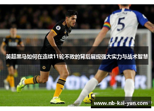 英超黑马如何在连续11轮不败的背后展现强大实力与战术智慧