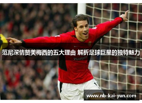 范尼深情赞美梅西的五大理由 解析足球巨星的独特魅力