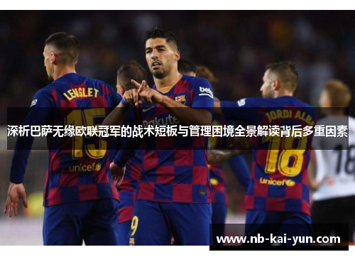深析巴萨无缘欧联冠军的战术短板与管理困境全景解读背后多重因素