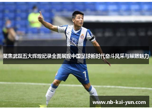 聚焦武磊五大辉煌纪录全面展现中国足球新时代奋斗风采与耀眼魅力
