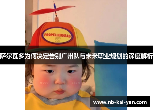 萨尔瓦多为何决定告别广州队与未来职业规划的深度解析