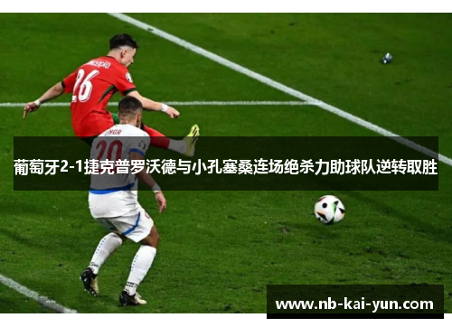 葡萄牙2-1捷克普罗沃德与小孔塞桑连场绝杀力助球队逆转取胜