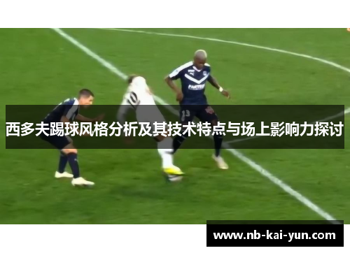 西多夫踢球风格分析及其技术特点与场上影响力探讨