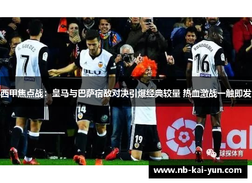 西甲焦点战：皇马与巴萨宿敌对决引爆经典较量 热血激战一触即发