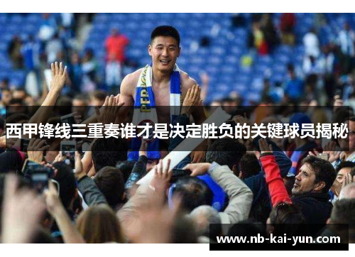 西甲锋线三重奏谁才是决定胜负的关键球员揭秘