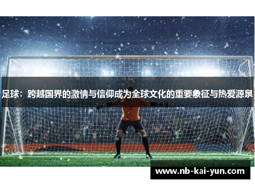足球：跨越国界的激情与信仰成为全球文化的重要象征与热爱源泉