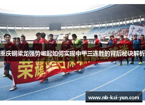 重庆铜梁龙强势崛起如何实现中甲三连胜的背后秘诀解析