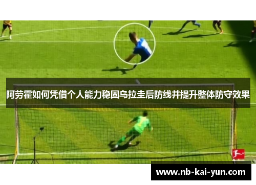 阿劳霍如何凭借个人能力稳固乌拉圭后防线并提升整体防守效果