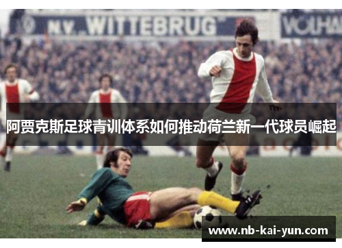 阿贾克斯足球青训体系如何推动荷兰新一代球员崛起