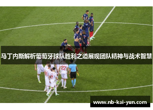 马丁内斯解析葡萄牙球队胜利之道展现团队精神与战术智慧