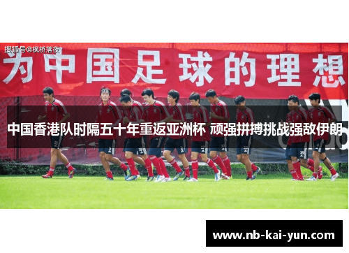 中国香港队时隔五十年重返亚洲杯 顽强拼搏挑战强敌伊朗 中国香港队时隔五十年重返亚洲杯 顽强拼搏挑战强敌伊朗
