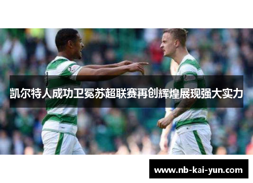 凯尔特人成功卫冕苏超联赛再创辉煌展现强大实力