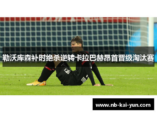 勒沃库森补时绝杀逆转卡拉巴赫昂首晋级淘汰赛