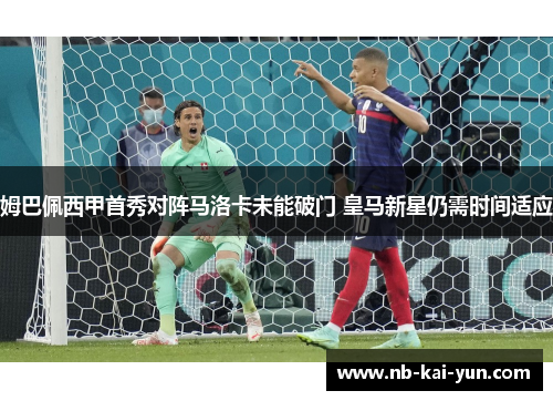 姆巴佩西甲首秀对阵马洛卡未能破门 皇马新星仍需时间适应 姆巴佩西甲首秀对阵马洛卡未能破门 皇马新星仍需时间适应
