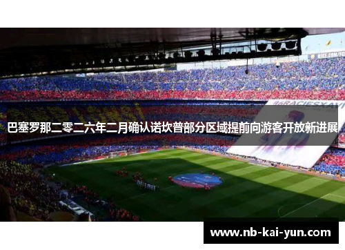 巴塞罗那二零二六年二月确认诺坎普部分区域提前向游客开放新进展