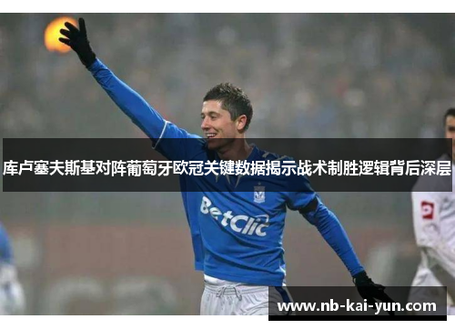 库卢塞夫斯基对阵葡萄牙欧冠关键数据揭示战术制胜逻辑背后深层