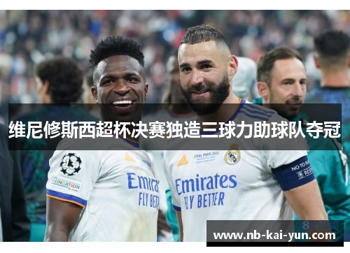 维尼修斯西超杯决赛独造三球力助球队夺冠